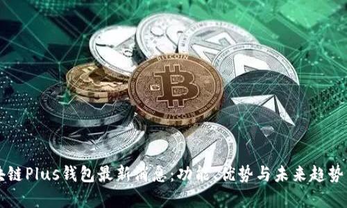区块链Plus钱包最新消息:功能、优势与未来趋势分析