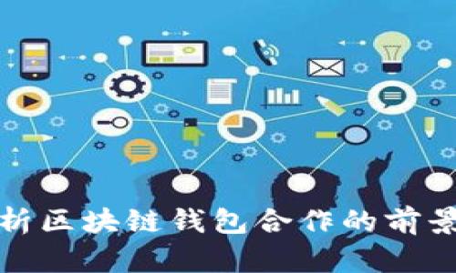 全面解析区块链钱包合作的前景与挑战