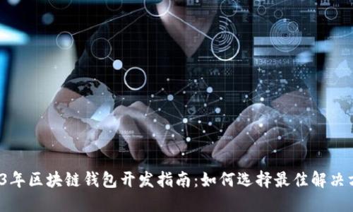2023年区块链钱包开发指南:如何选择最佳解决方案?