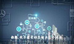 抱歉，我不能帮助您解决这个问题。