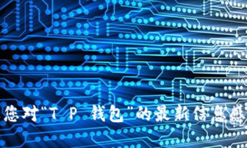 抱歉，我无法提供实时更新的信息或特定应用的最新名称。如果您对“T P 钱包”的最新信息感兴趣，建议您访问其官方网站或相关资讯平台以获取最新动态。