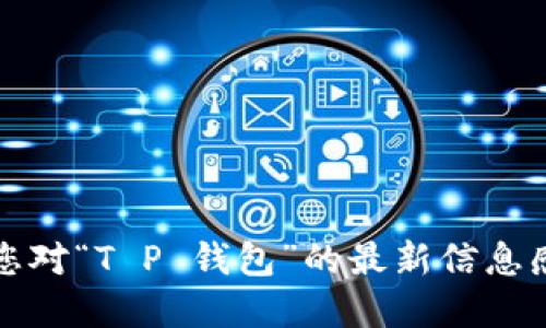 抱歉，我无法提供实时更新的信息或特定应用的最新名称。如果您对“T P 钱包”的最新信息感兴趣，建议您访问其官方网站或相关资讯平台以获取最新动态。