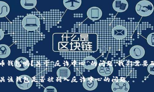 在您的问题中提到的“t p钱包”是指某一种特定的数字钱包或虚拟货币钱包吗？关于“反诈中心”的问题，我们需要确定您是想了解具体哪个平台或服务的合规性以及与反诈中心的关系。

是否可以提供更多背景信息或上下文？这样我能更好地帮助您解答有关该钱包是否被列入反诈中心的问题。