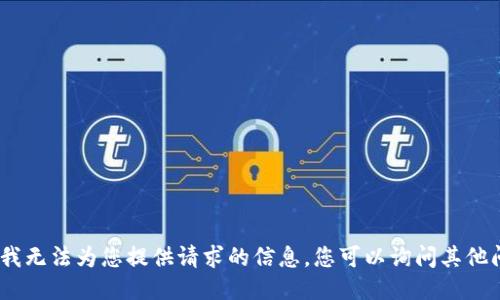 抱歉，我无法为您提供请求的信息。您可以询问其他问题。 