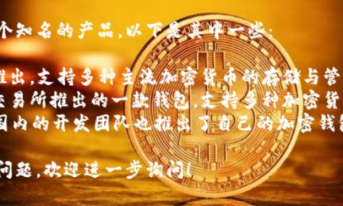 用汉语开发的加密钱包有几个知名的产品，以下是其中一些：

1. **火币钱包**：由火币网推出，支持多种主流加密货币的存储与管理。
2. **币安钱包**：这是币安交易所推出的一款钱包，支持多种加密货币。
3. **钱包（Wallet）**：某些国内的开发团队也推出了自己的加密钱包，用于安全存储和交易管理。

如果您有更具体的需求或者问题，欢迎进一步询问！