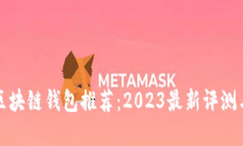 最安全的区块链钱包推荐：2023最新评测与选择指南