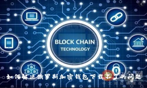 如何解决俄罗斯加密钱包下载不了的问题